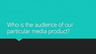 Who is the audience of our
particular media product?
 