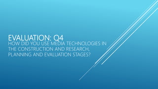 EVALUATION: Q4
HOW DID YOU USE MEDIA TECHNOLOGIES IN
THE CONSTRUCTION AND RESEARCH,
PLANNING AND EVALUATION STAGES?
 