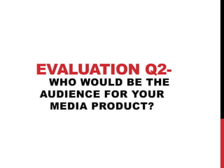 EVALUATION Q2-
WHO WOULD BE THE
AUDIENCE FOR YOUR
MEDIA PRODUCT?
 