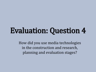 Evaluation: Question 4
How did you use media technologies
in the construction and research,
planning and evaluation stages?
 