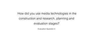How did you use media technologies in the
construction and research, planning and
evaluation stages?
Evaluation Question 4
 