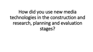 How did you use new media
technologies in the construction and
research, planning and evaluation
stages?
 