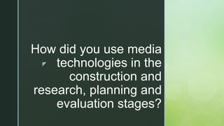 z
How did you use media
technologies in the
construction and
research, planning and
evaluation stages?
 
