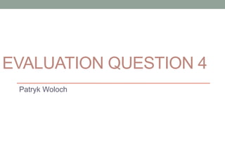 EVALUATION QUESTION 4
Patryk Woloch
 