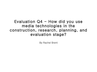Evaluation Q4 - How did you use media technologies in the construction, research, planning, and evaluation stage? By Rachel Brent 