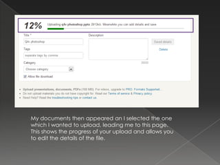 My documents then appeared an I selected the one
which I wanted to upload, leading me to this page.
This shows the progress of your upload and allows you
to edit the details of the file.
