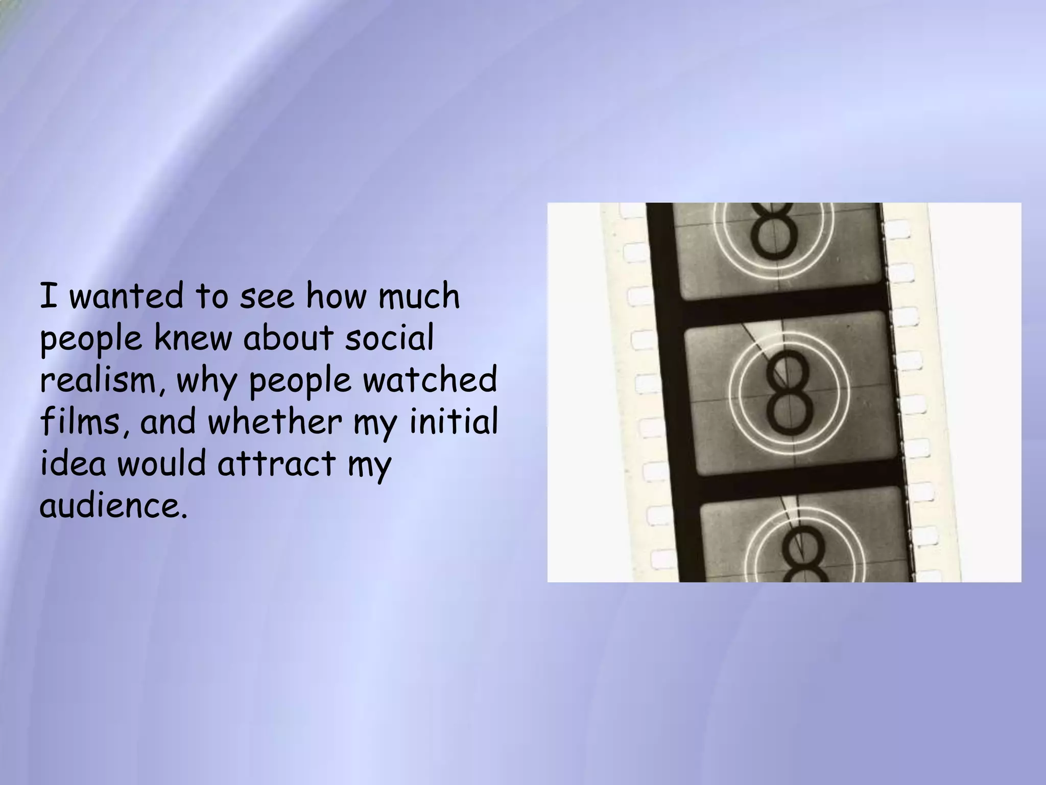 I wanted to see how much people knew about social realism, why people watched films, and whether my initial idea would attract my audience.