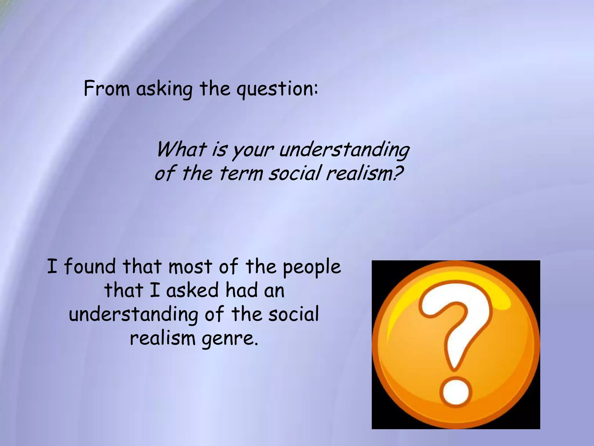 From asking the question:What is your understanding of the term social realism?I found that most of the people that I asked had an understanding of the social realism genre.