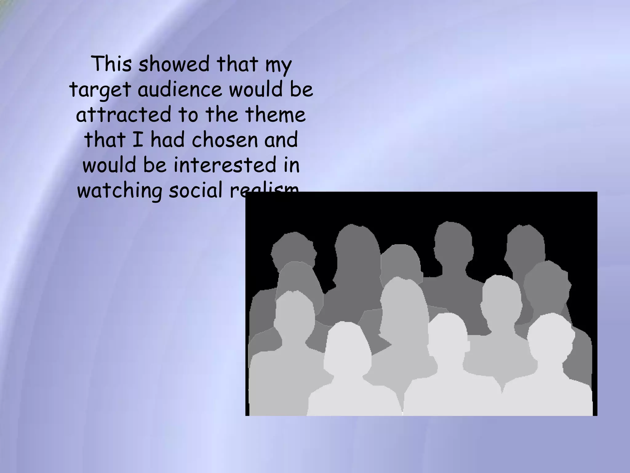 This showed that my target audience would be attracted to the theme that I had chosen and would be interested in watching social realism.