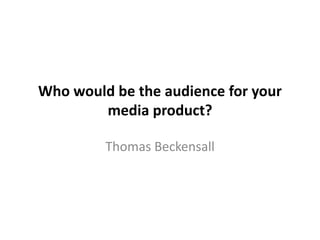 Who would be the audience for your
        media product?

         Thomas Beckensall
 