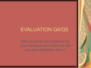 EVALUATION Q4/Q5
Who would be the audience for
your media product and how did
you attract/address them?
 