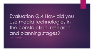 Evaluation Q.4 How did you
use media technologies in
the construction, research
and planning stages?
EMILY HOWLETT
 