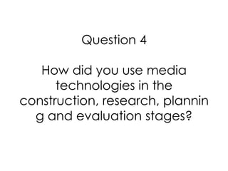 Question 4

   How did you use media
      technologies in the
construction, research, plannin
  g and evaluation stages?
 