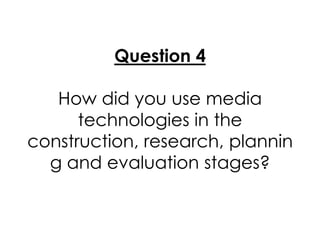Question 4

   How did you use media
      technologies in the
construction, research, plannin
  g and evaluation stages?
 