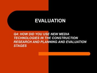 EVALUATION
Q4: HOW DID YOU USE NEW MEDIA
TECHNOLOGIES IN THE CONSTRUCTION
RESEARCH AND PLANNING AND EVALUATION
STAGES
 