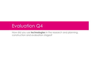 Evaluation Q4
How did you use technologies in the research and planning,
construction and evaluation stages?

 