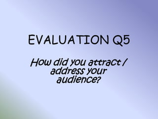 EVALUATION Q5 How did you attract / address your audience? 