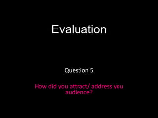 Evaluation


          Question 5

How did you attract/ address you
          audience?
 