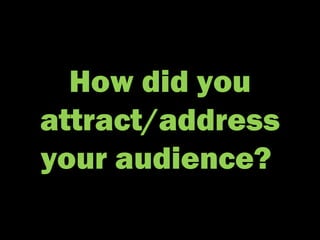 How did you attract/address your audience?  