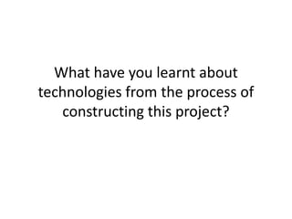 What have you learnt about
technologies from the process of
   constructing this project?
 
