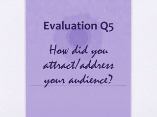 Evaluation Q5

 How did you
attract/address
your audience?
 