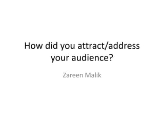 How did you attract/address
     your audience?
         Zareen Malik
 