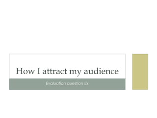 How I attract my audience
       Evaluation question six
 