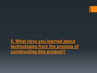 5. What have you learned about
technologies from the process of
constructing this product?
 