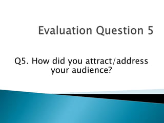 Q5. How did you attract/address
        your audience?
 