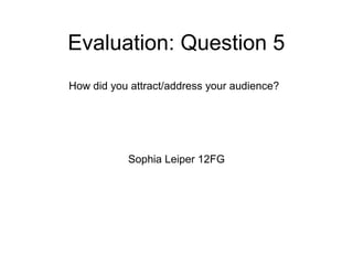 Evaluation: Question 5
Sophia Leiper 12FG
How did you attract/address your audience?
 