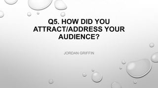 Q5. HOW DID YOU
ATTRACT/ADDRESS YOUR
AUDIENCE?
JORDAN GRIFFIN
 