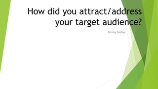 How did you attract/address
your target audience?
Jimmy Sodiya
 