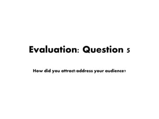 Evaluation: Question 5
How did you attract/address your audience?
 