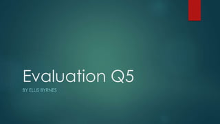 Evaluation Q5
BY ELLIS BYRNES
 