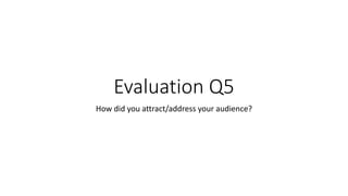 Evaluation Q5
How did you attract/address your audience?
 