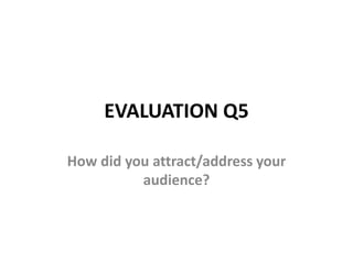 EVALUATION Q5
How did you attract/address your
audience?
 