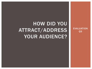 EVALUATION
Q5
HOW DID YOU
ATTRACT/ADDRESS
YOUR AUDIENCE?
 