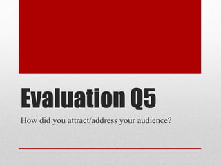 Evaluation Q5
How did you attract/address your audience?
 