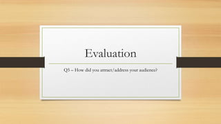 Evaluation
Q5 – How did you attract/address your audience?
 