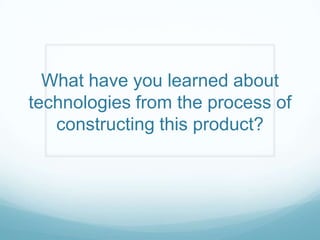 What have you learned about technologies from the process of constructing this product? 