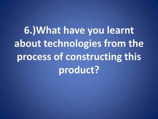 6.)What have you learnt about technologies from the process of constructing this product?  