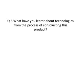 Q.6 What have you learnt about technologies
    from the process of constructing this
                 product?
 