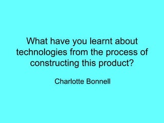 What have you learnt about technologies from the process of constructing this product? Charlotte Bonnell 