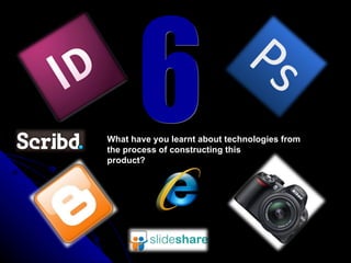 6 What have you learnt about technologies from the process of constructing this  product? 
