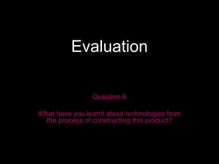 Evaluation

                Question 6

What have you learnt about technologies from
 the process of constructing this product?
 