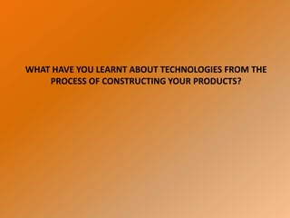 WHAT HAVE YOU LEARNT ABOUT TECHNOLOGIES FROM THE
    PROCESS OF CONSTRUCTING YOUR PRODUCTS?
 