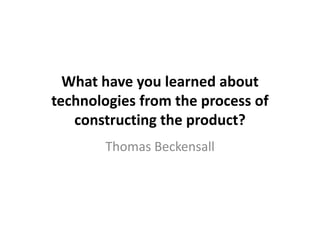 What have you learned about
technologies from the process of
   constructing the product?
       Thomas Beckensall
 