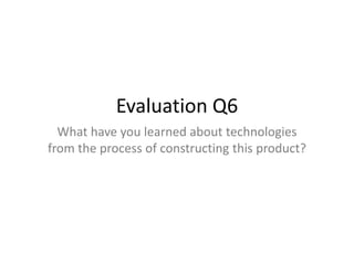 Evaluation Q6
  What have you learned about technologies
from the process of constructing this product?
 