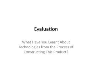 Evaluation

  What Have You Learnt About
Technologies from the Process of
   Constructing This Product?
 