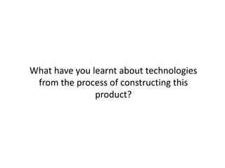 What have you learnt about technologies
 from the process of constructing this
               product?
 